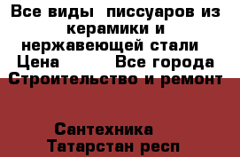 Все виды  писсуаров из керамики и нержавеющей стали › Цена ­ 100 - Все города Строительство и ремонт » Сантехника   . Татарстан респ.